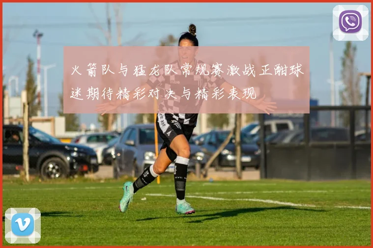 火箭队与猛龙队常规赛激战正酣球迷期待精彩对决与精彩表现