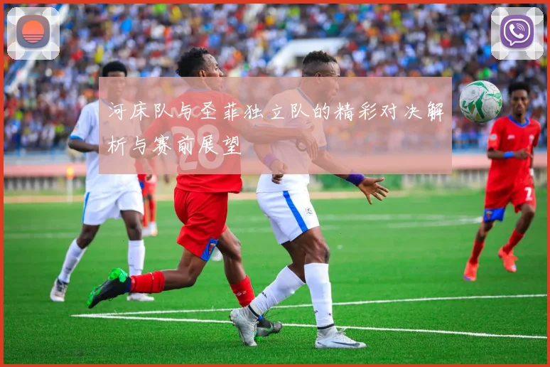 河床队与圣菲独立队的精彩对决解析与赛前展望