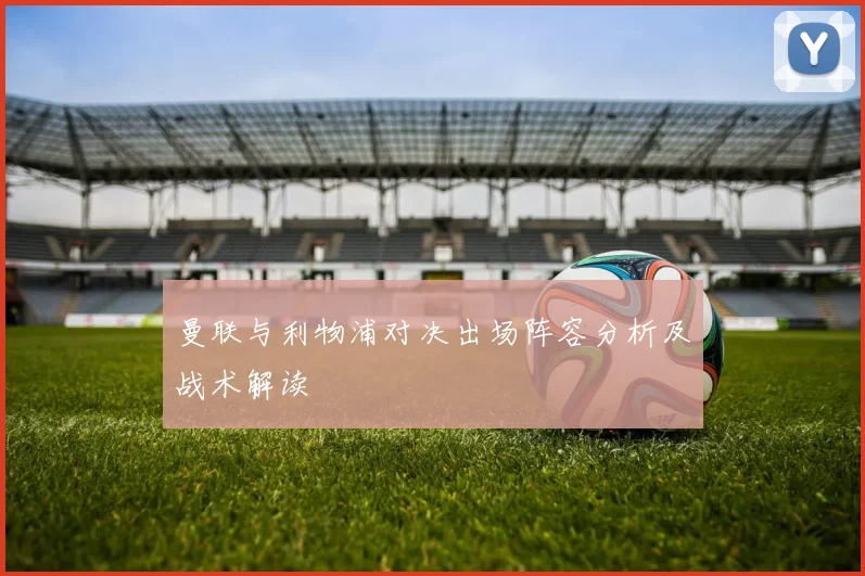 曼联与利物浦对决出场阵容分析及战术解读