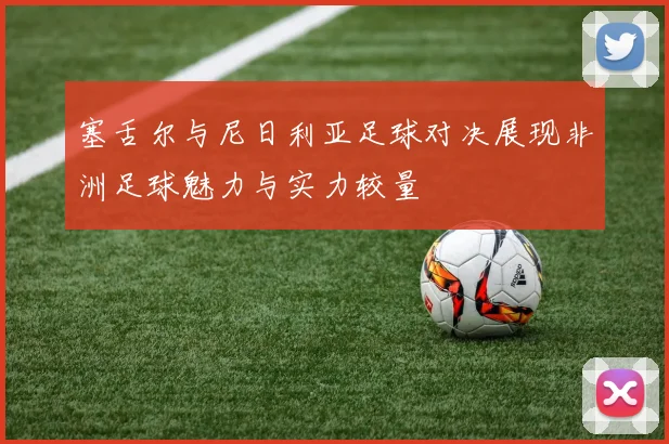 塞舌尔与尼日利亚足球对决展现非洲足球魅力与实力较量